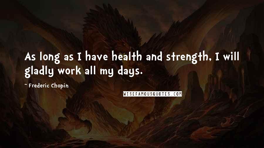 Frederic Chopin Quotes: As long as I have health and strength, I will gladly work all my days.