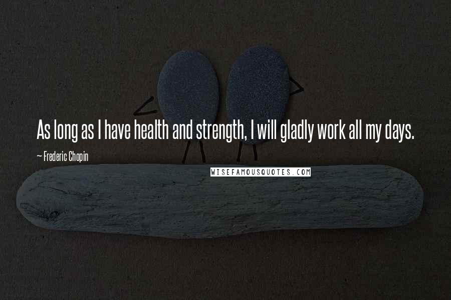 Frederic Chopin Quotes: As long as I have health and strength, I will gladly work all my days.