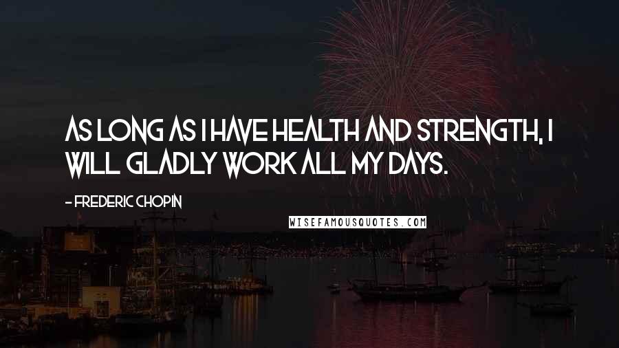 Frederic Chopin Quotes: As long as I have health and strength, I will gladly work all my days.