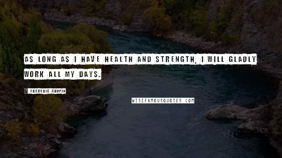 Frederic Chopin Quotes: As long as I have health and strength, I will gladly work all my days.