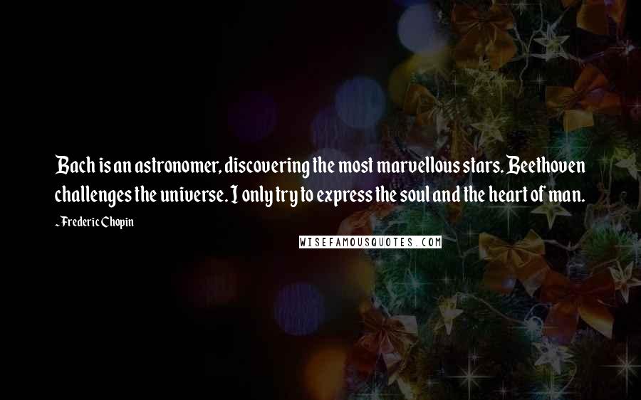 Frederic Chopin Quotes: Bach is an astronomer, discovering the most marvellous stars. Beethoven challenges the universe. I only try to express the soul and the heart of man.