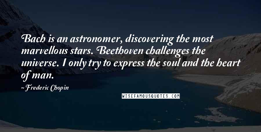 Frederic Chopin Quotes: Bach is an astronomer, discovering the most marvellous stars. Beethoven challenges the universe. I only try to express the soul and the heart of man.