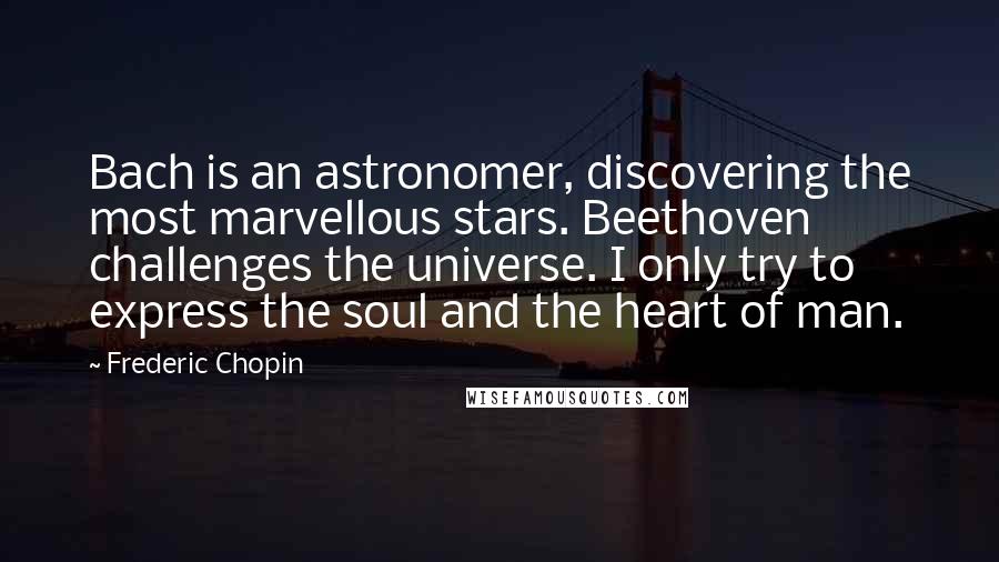 Frederic Chopin Quotes: Bach is an astronomer, discovering the most marvellous stars. Beethoven challenges the universe. I only try to express the soul and the heart of man.