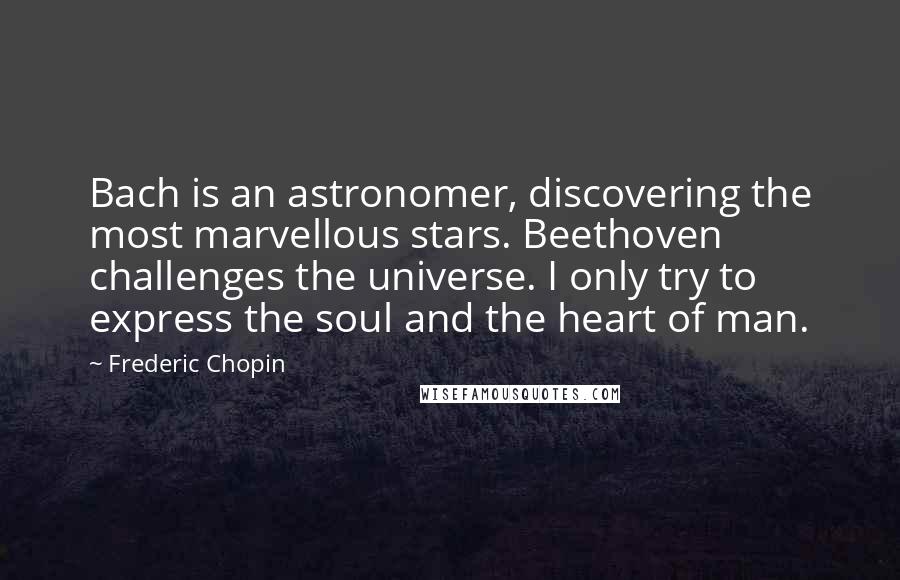 Frederic Chopin Quotes: Bach is an astronomer, discovering the most marvellous stars. Beethoven challenges the universe. I only try to express the soul and the heart of man.