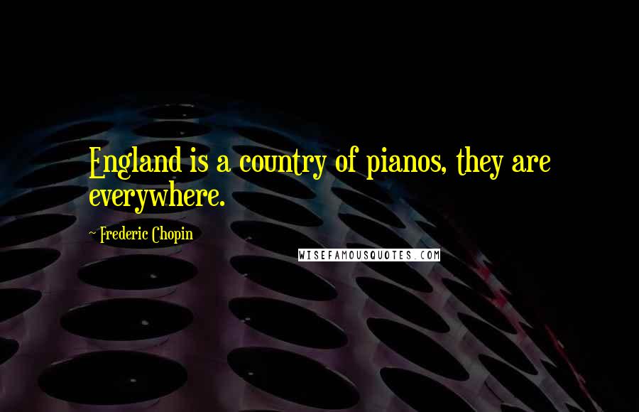 Frederic Chopin Quotes: England is a country of pianos, they are everywhere.