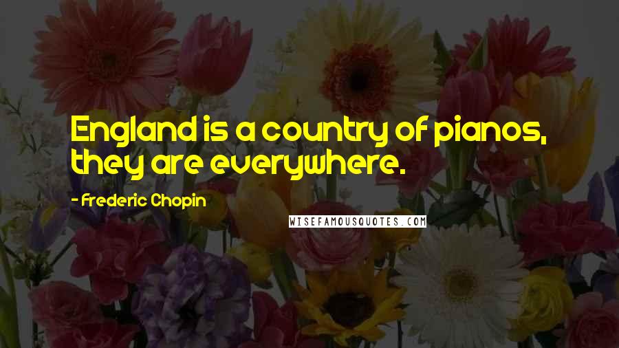 Frederic Chopin Quotes: England is a country of pianos, they are everywhere.