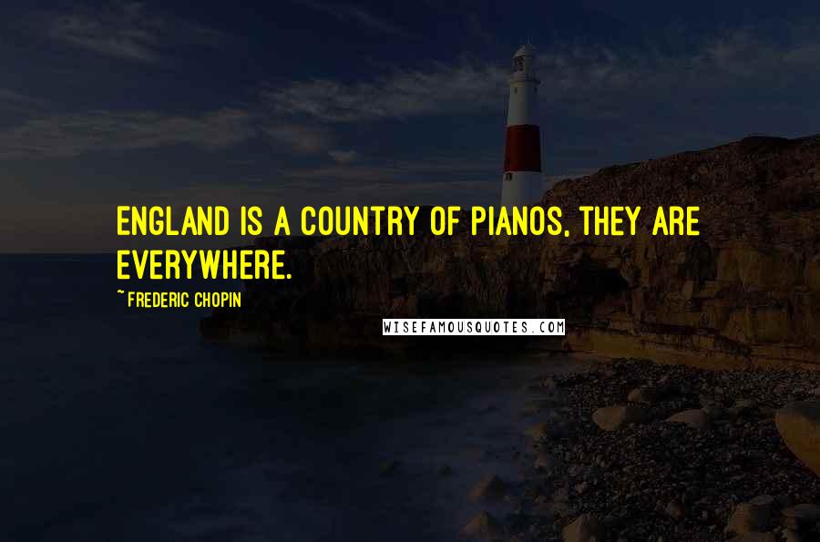 Frederic Chopin Quotes: England is a country of pianos, they are everywhere.