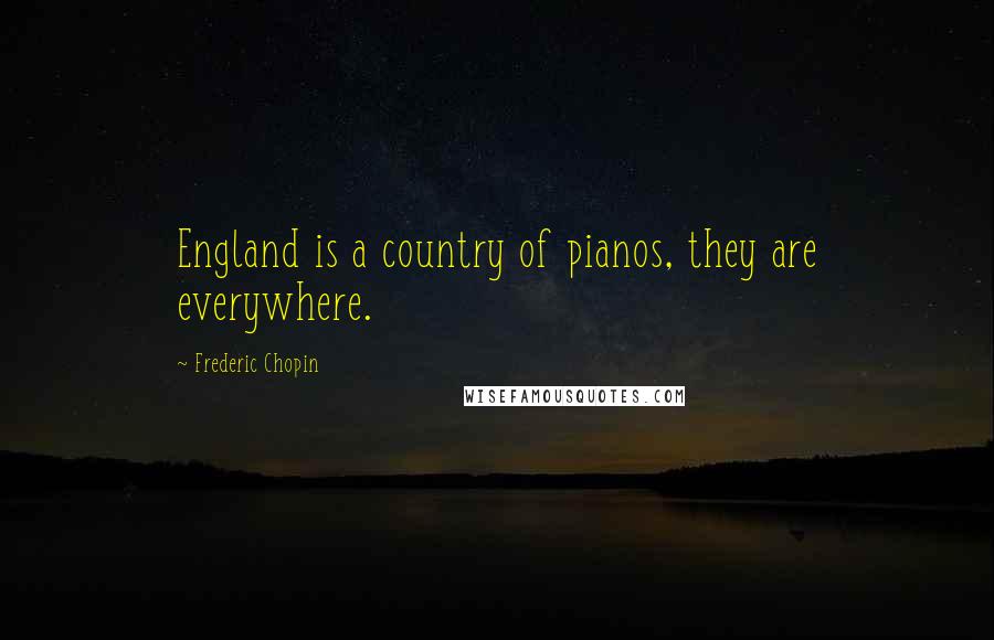 Frederic Chopin Quotes: England is a country of pianos, they are everywhere.