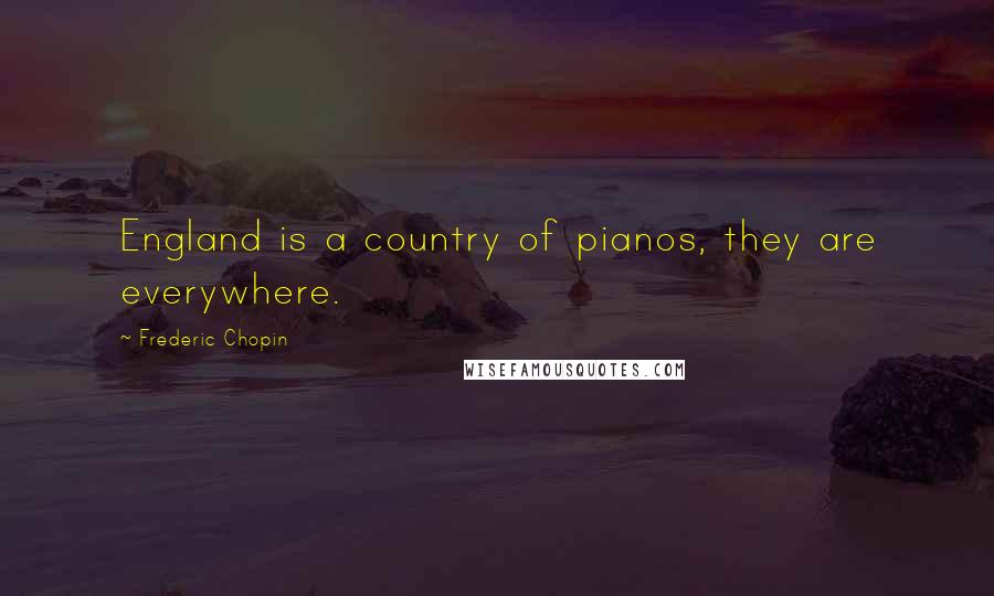 Frederic Chopin Quotes: England is a country of pianos, they are everywhere.