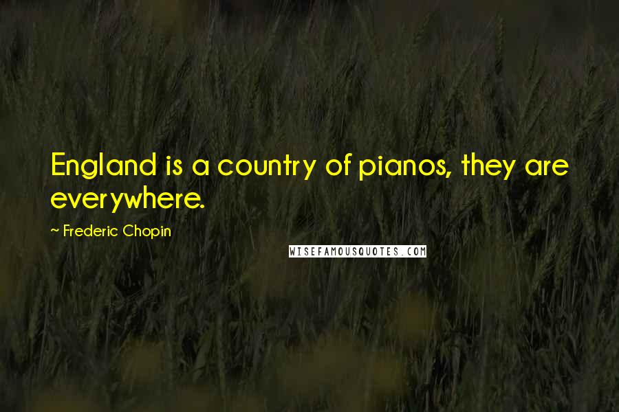 Frederic Chopin Quotes: England is a country of pianos, they are everywhere.