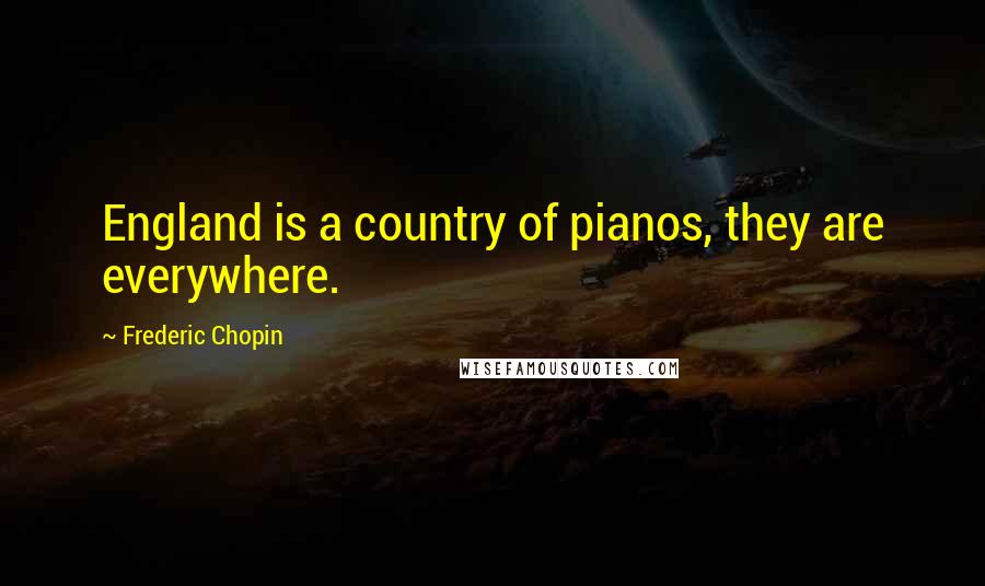 Frederic Chopin Quotes: England is a country of pianos, they are everywhere.