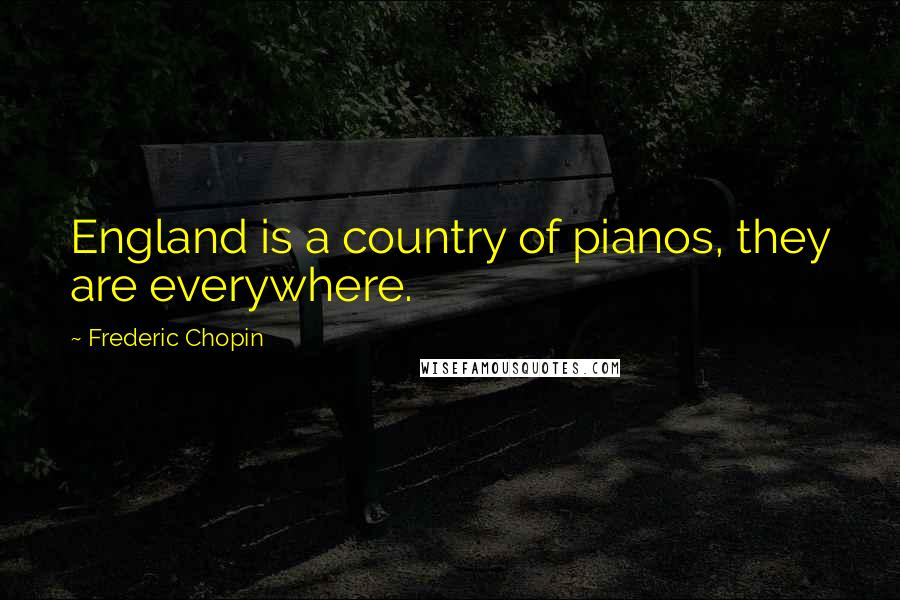 Frederic Chopin Quotes: England is a country of pianos, they are everywhere.