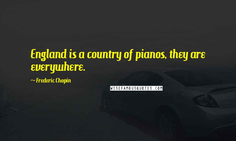 Frederic Chopin Quotes: England is a country of pianos, they are everywhere.