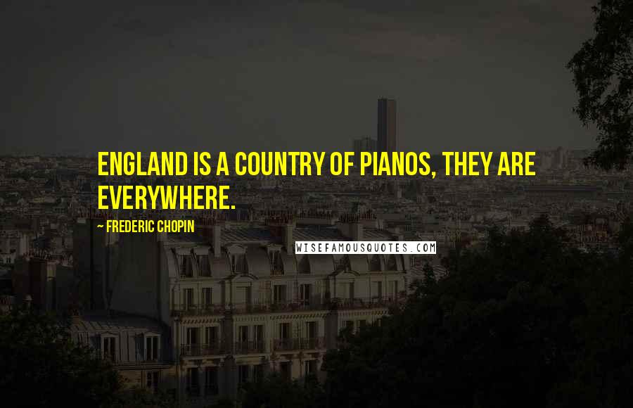 Frederic Chopin Quotes: England is a country of pianos, they are everywhere.