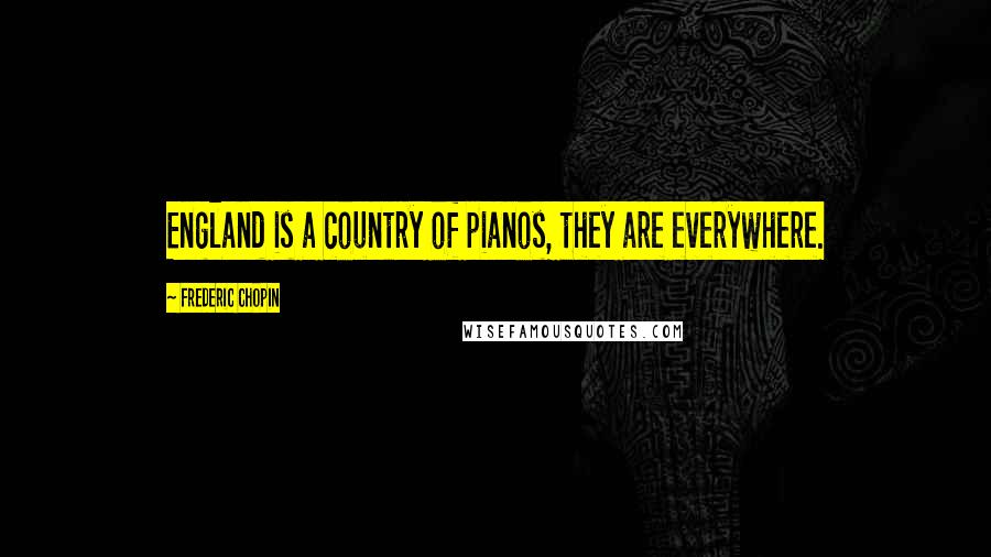 Frederic Chopin Quotes: England is a country of pianos, they are everywhere.