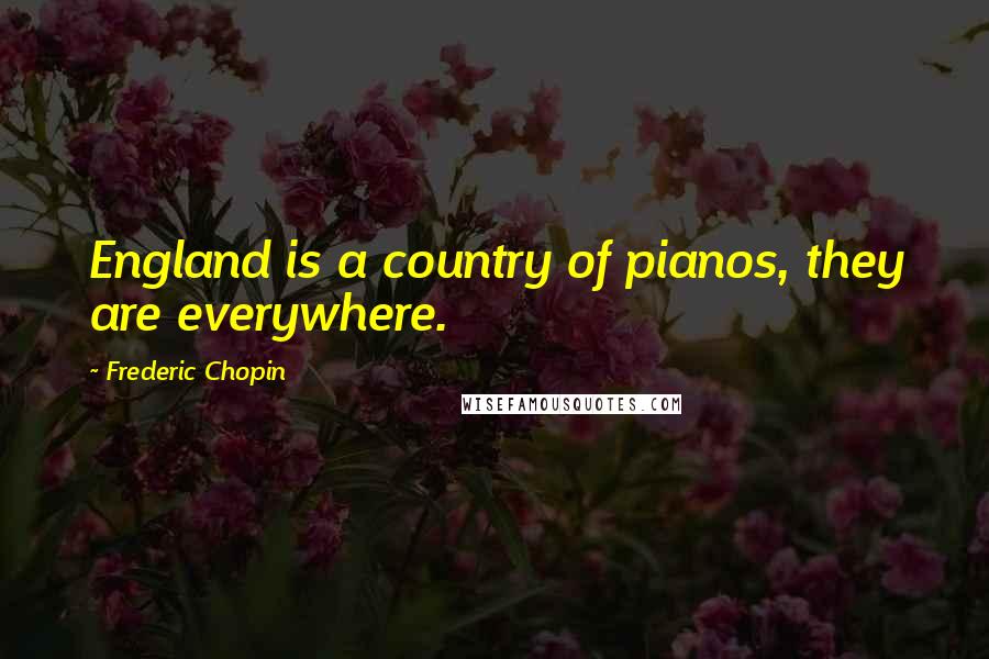 Frederic Chopin Quotes: England is a country of pianos, they are everywhere.