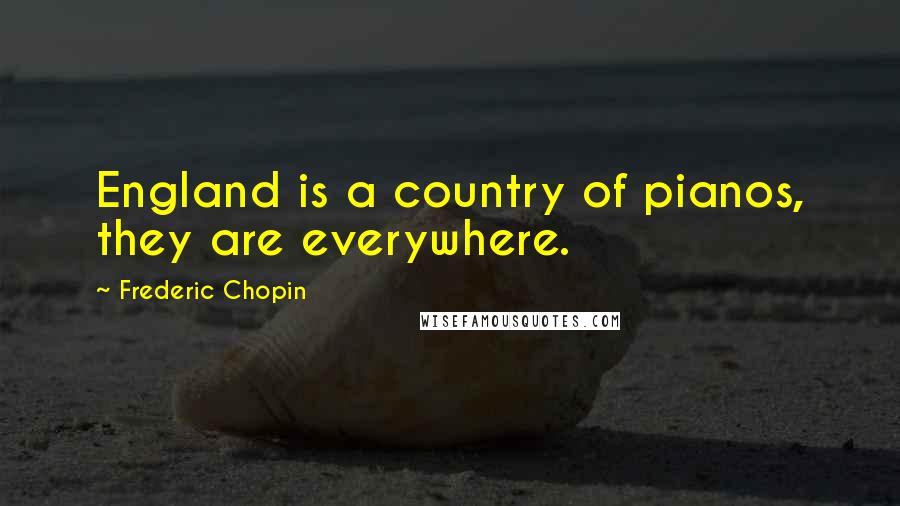 Frederic Chopin Quotes: England is a country of pianos, they are everywhere.