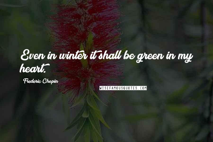 Frederic Chopin Quotes: Even in winter it shall be green in my heart.