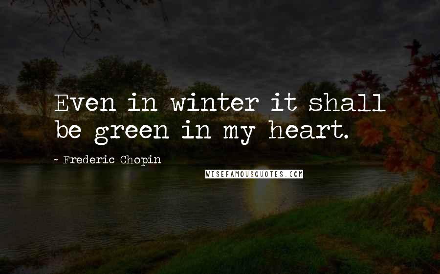 Frederic Chopin Quotes: Even in winter it shall be green in my heart.