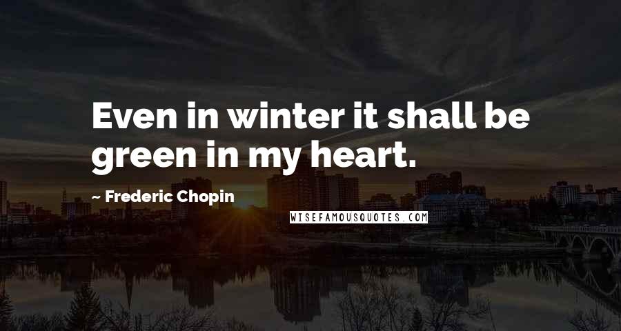 Frederic Chopin Quotes: Even in winter it shall be green in my heart.