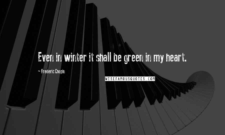Frederic Chopin Quotes: Even in winter it shall be green in my heart.