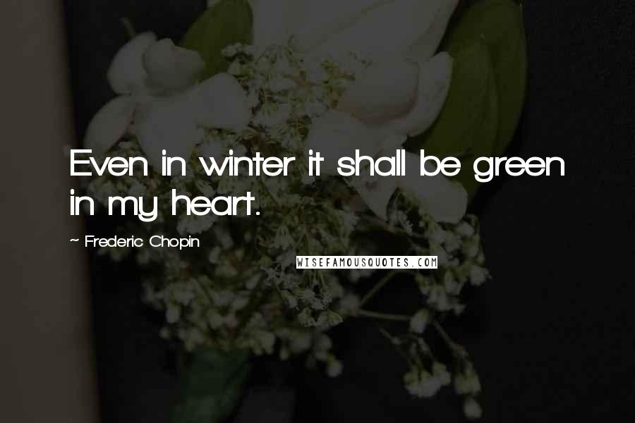 Frederic Chopin Quotes: Even in winter it shall be green in my heart.