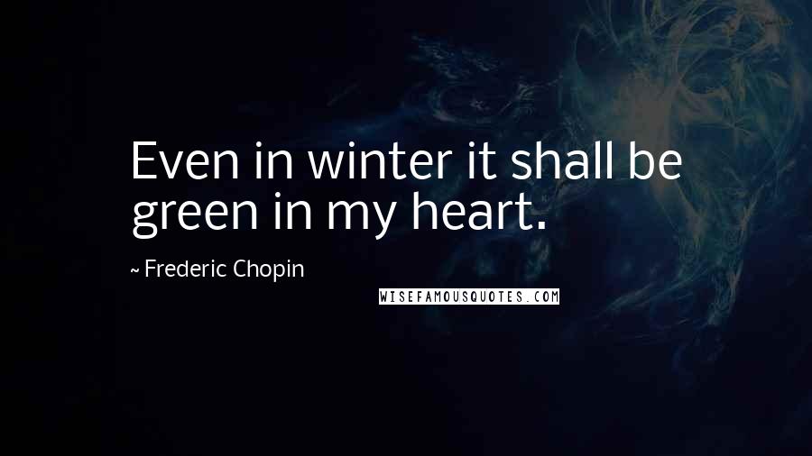 Frederic Chopin Quotes: Even in winter it shall be green in my heart.