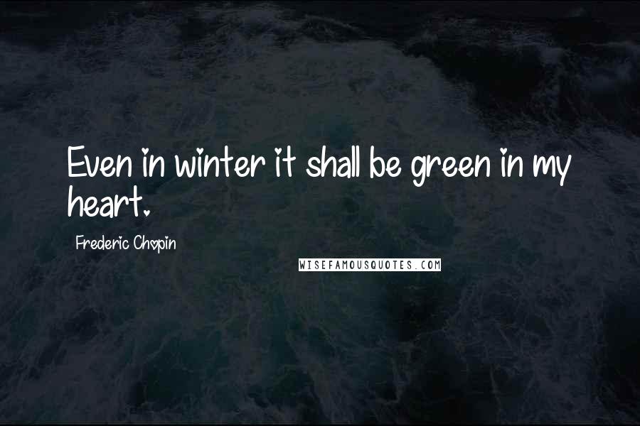 Frederic Chopin Quotes: Even in winter it shall be green in my heart.