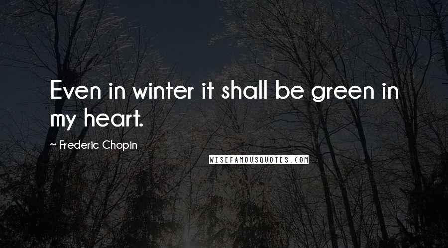 Frederic Chopin Quotes: Even in winter it shall be green in my heart.