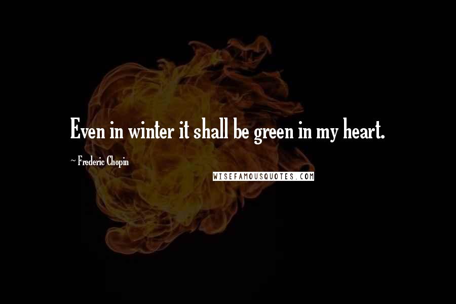 Frederic Chopin Quotes: Even in winter it shall be green in my heart.