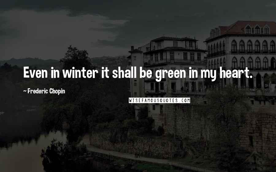 Frederic Chopin Quotes: Even in winter it shall be green in my heart.