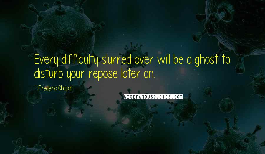 Frederic Chopin Quotes: Every difficulty slurred over will be a ghost to disturb your repose later on.