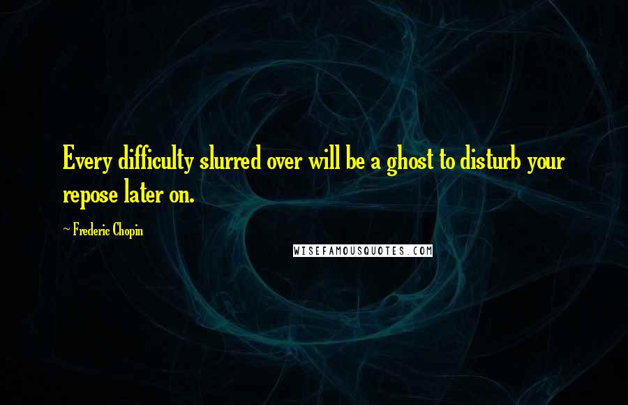 Frederic Chopin Quotes: Every difficulty slurred over will be a ghost to disturb your repose later on.