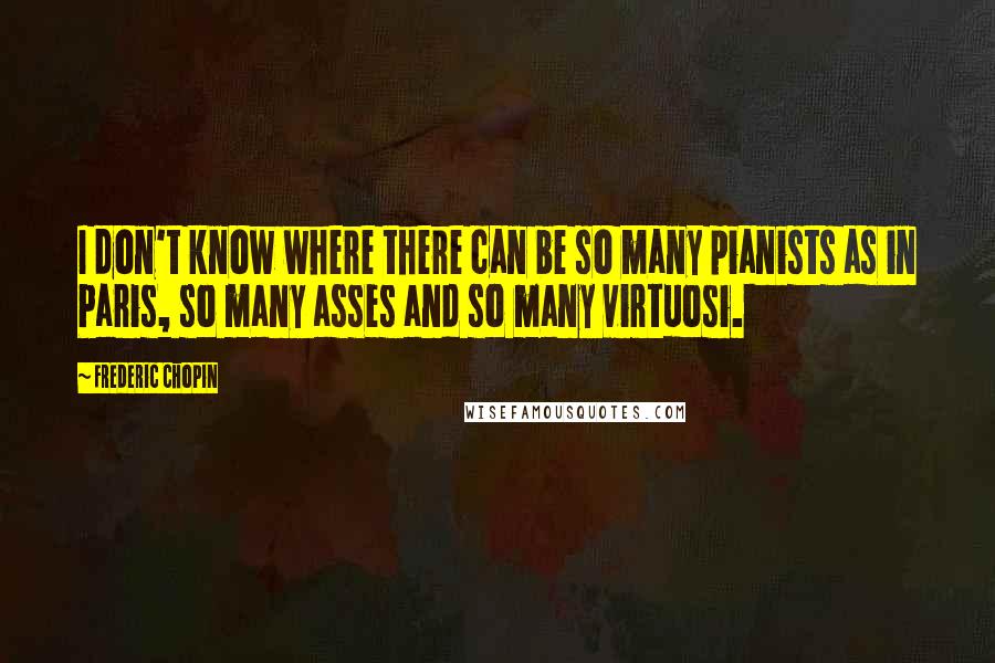 Frederic Chopin Quotes: I don't know where there can be so many pianists as in Paris, so many asses and so many virtuosi.