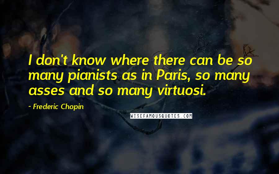 Frederic Chopin Quotes: I don't know where there can be so many pianists as in Paris, so many asses and so many virtuosi.