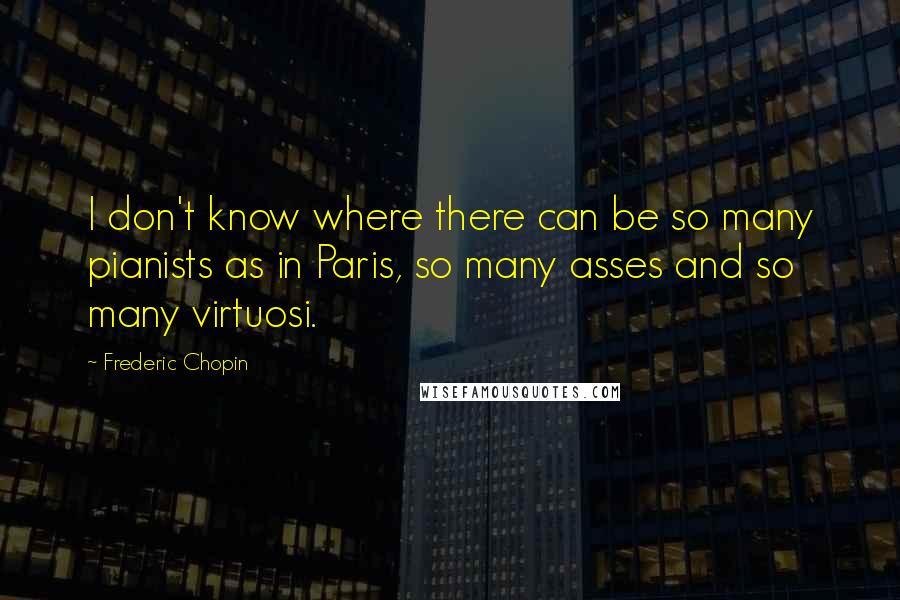 Frederic Chopin Quotes: I don't know where there can be so many pianists as in Paris, so many asses and so many virtuosi.