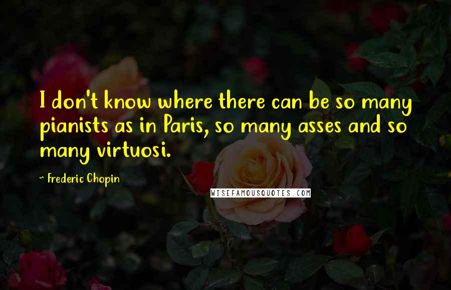 Frederic Chopin Quotes: I don't know where there can be so many pianists as in Paris, so many asses and so many virtuosi.