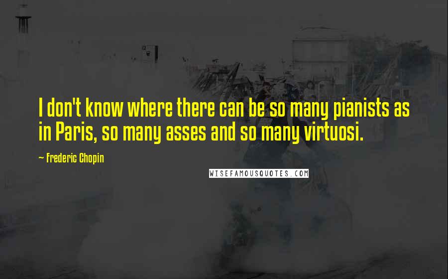 Frederic Chopin Quotes: I don't know where there can be so many pianists as in Paris, so many asses and so many virtuosi.