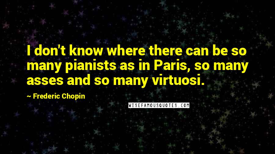 Frederic Chopin Quotes: I don't know where there can be so many pianists as in Paris, so many asses and so many virtuosi.