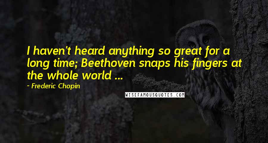 Frederic Chopin Quotes: I haven't heard anything so great for a long time; Beethoven snaps his fingers at the whole world ...