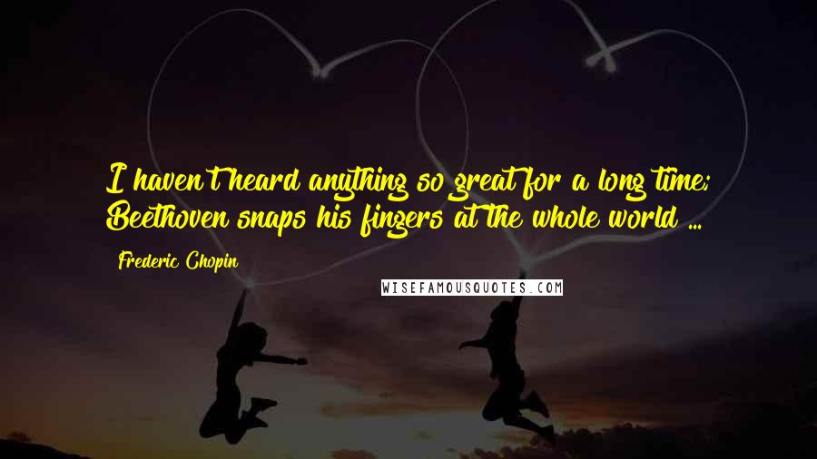 Frederic Chopin Quotes: I haven't heard anything so great for a long time; Beethoven snaps his fingers at the whole world ...