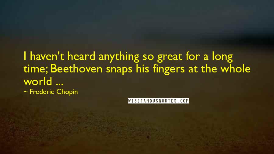 Frederic Chopin Quotes: I haven't heard anything so great for a long time; Beethoven snaps his fingers at the whole world ...