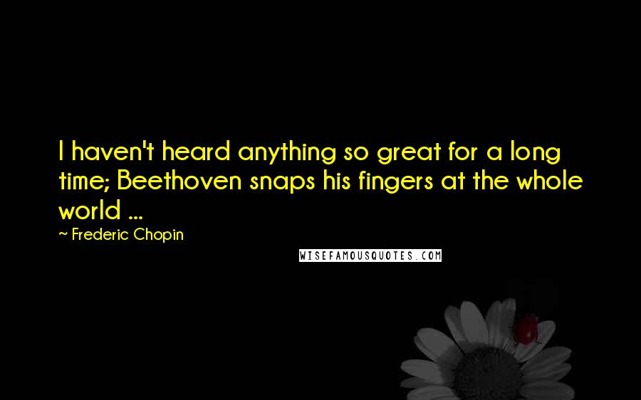 Frederic Chopin Quotes: I haven't heard anything so great for a long time; Beethoven snaps his fingers at the whole world ...