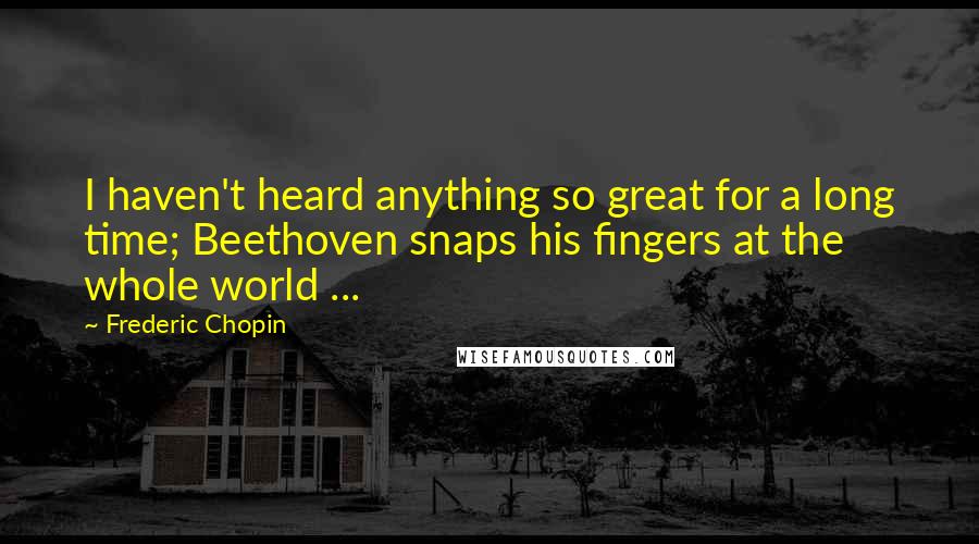 Frederic Chopin Quotes: I haven't heard anything so great for a long time; Beethoven snaps his fingers at the whole world ...