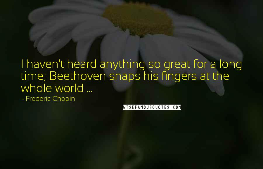 Frederic Chopin Quotes: I haven't heard anything so great for a long time; Beethoven snaps his fingers at the whole world ...
