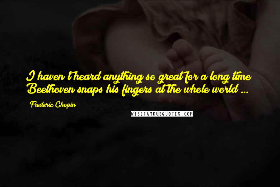 Frederic Chopin Quotes: I haven't heard anything so great for a long time; Beethoven snaps his fingers at the whole world ...