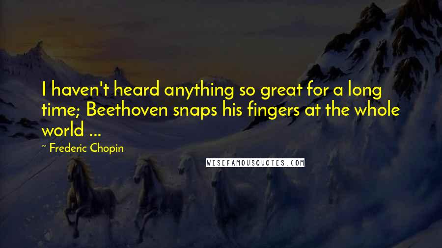 Frederic Chopin Quotes: I haven't heard anything so great for a long time; Beethoven snaps his fingers at the whole world ...