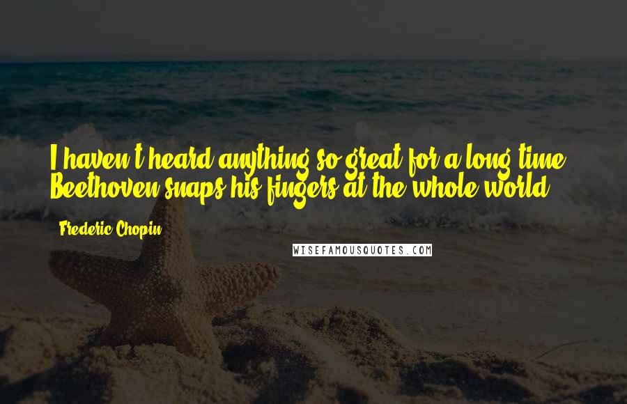 Frederic Chopin Quotes: I haven't heard anything so great for a long time; Beethoven snaps his fingers at the whole world ...