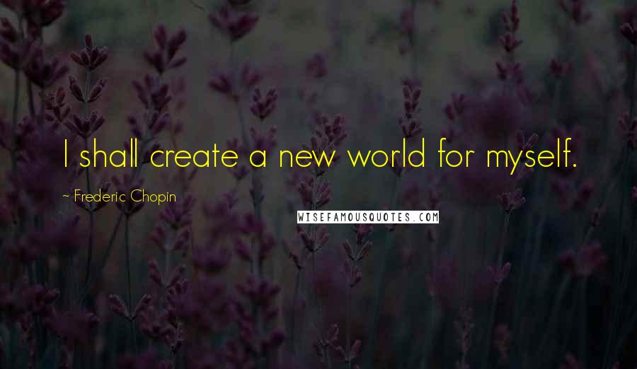 Frederic Chopin Quotes: I shall create a new world for myself.