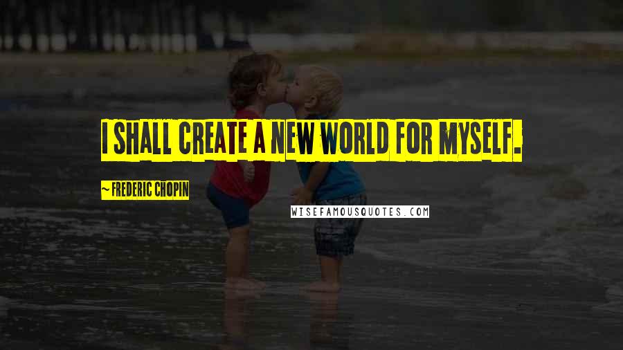 Frederic Chopin Quotes: I shall create a new world for myself.